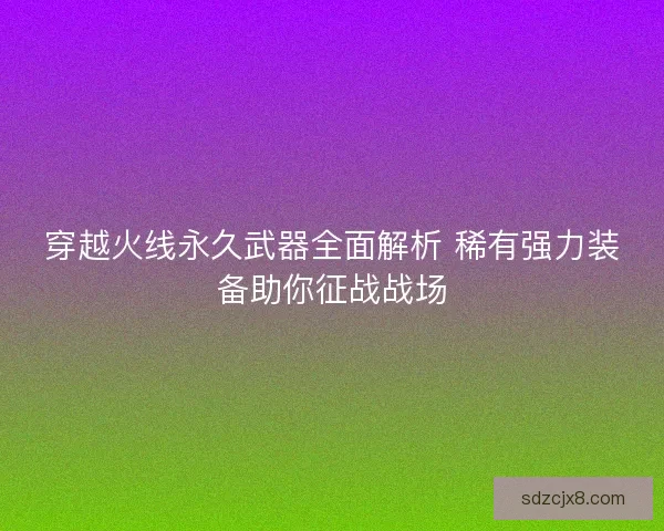 穿越火线永久武器全面解析 稀有强力装备助你征战战场