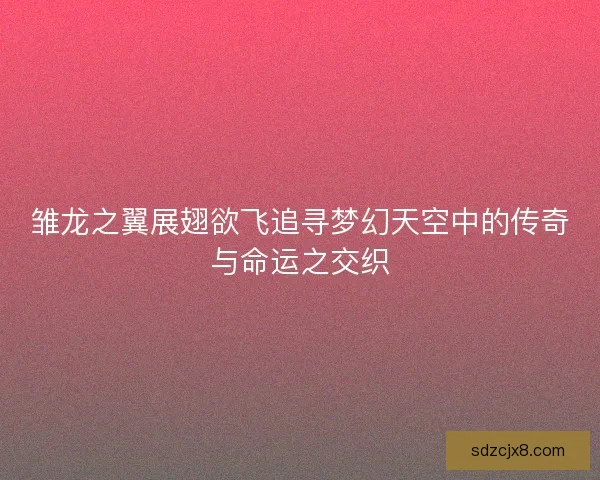 雏龙之翼展翅欲飞追寻梦幻天空中的传奇与命运之交织