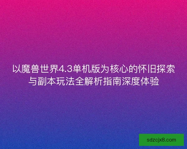 以魔兽世界4.3单机版为核心的怀旧探索与副本玩法全解析指南深度体验