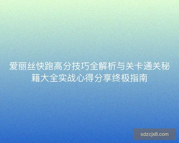 爱丽丝快跑高分技巧全解析与关卡通关秘籍大全实战心得分享终极指南