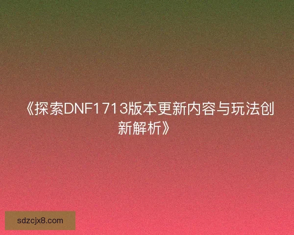 《探索DNF1713版本更新内容与玩法创新解析》