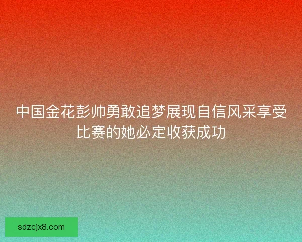 中国金花彭帅勇敢追梦展现自信风采享受比赛的她必定收获成功
